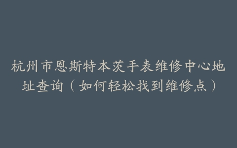 杭州市恩斯特本茨手表维修中心地址查询（如何轻松找到维修点）