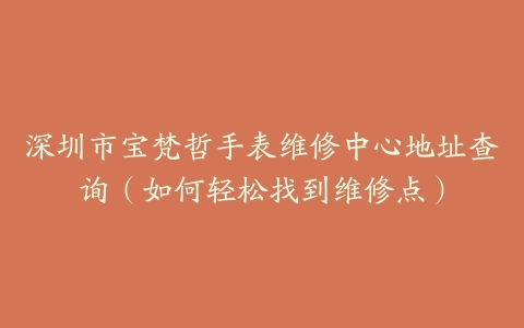 深圳市宝梵哲手表维修中心地址查询（如何轻松找到维修点）