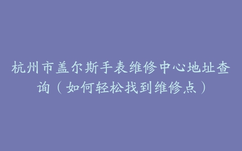 杭州市盖尔斯手表维修中心地址查询（如何轻松找到维修点）