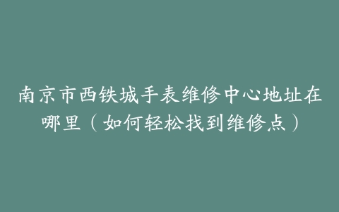 南京市西铁城手表维修中心地址在哪里（如何轻松找到维修点）