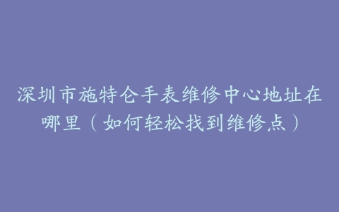 深圳市施特仑手表维修中心地址在哪里（如何轻松找到维修点）