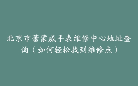 北京市蕾蒙威手表维修中心地址查询（如何轻松找到维修点）