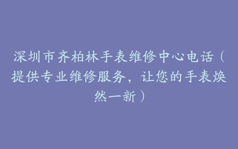 深圳市齐柏林手表维修中心电话（提供专业维修服务，让您的手表焕然一新）