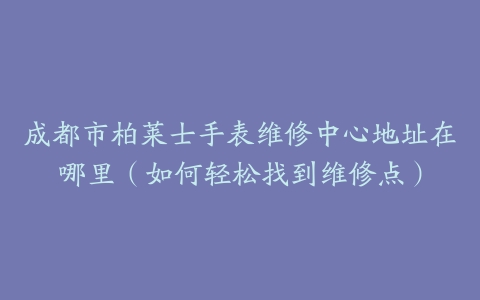成都市柏莱士手表维修中心地址在哪里（如何轻松找到维修点）