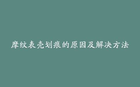 摩纹表壳划痕的原因及解决方法
