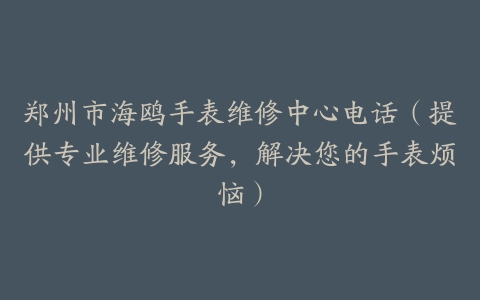 郑州市海鸥手表维修中心电话（提供专业维修服务，解决您的手表烦恼）