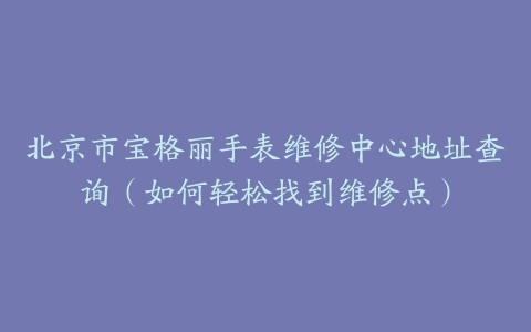 北京市宝格丽手表维修中心地址查询（如何轻松找到维修点）