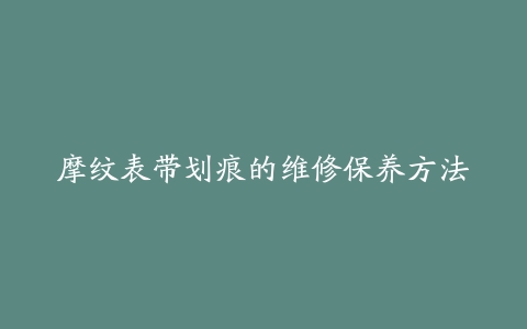 摩纹表带划痕的维修保养方法
