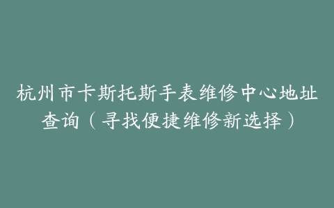 杭州市卡斯托斯手表维修中心地址查询（寻找便捷维修新选择）