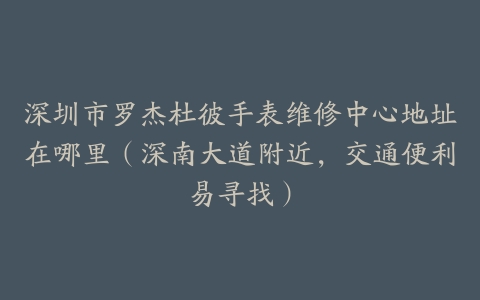 深圳市罗杰杜彼手表维修中心地址在哪里（深南大道附近，交通便利易寻找）