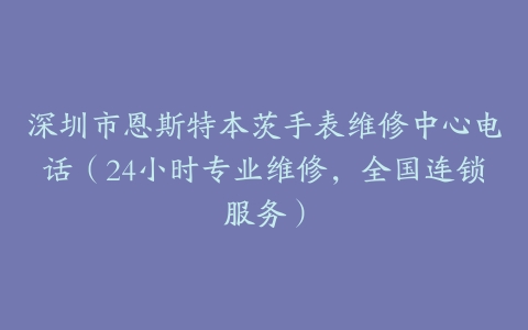 深圳市恩斯特本茨手表维修中心电话（24小时专业维修，全国连锁服务）