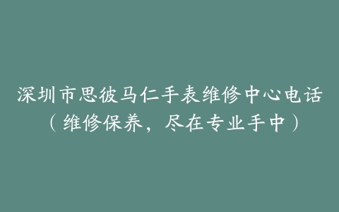 深圳市思彼马仁手表维修中心电话（维修保养，尽在专业手中）