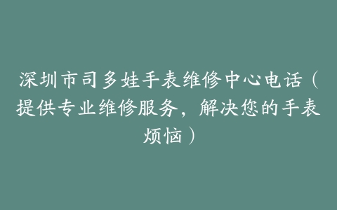 深圳市司多娃手表维修中心电话（提供专业维修服务，解决您的手表烦恼）