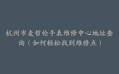 杭州市麦哲伦手表维修中心地址查询（如何轻松找到维修点）