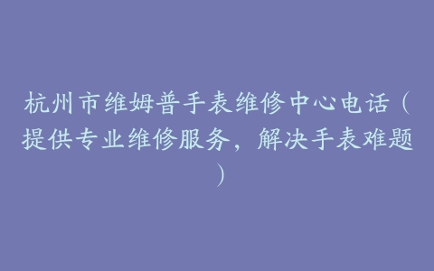 杭州市维姆普手表维修中心电话（提供专业维修服务，解决手表难题）