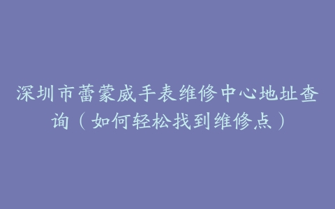 深圳市蕾蒙威手表维修中心地址查询（如何轻松找到维修点）
