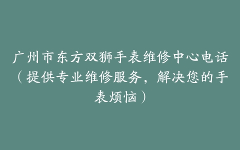 广州市东方双狮手表维修中心电话（提供专业维修服务，解决您的手表烦恼）