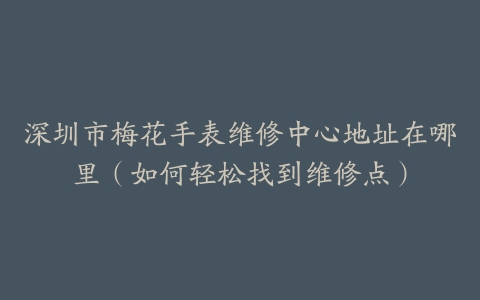 深圳市梅花手表维修中心地址在哪里（如何轻松找到维修点）
