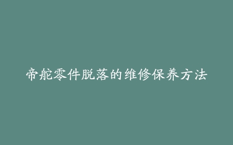 帝舵零件脱落的维修保养方法