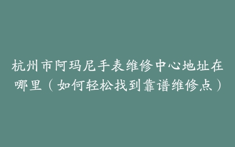 杭州市阿玛尼手表维修中心地址在哪里（如何轻松找到靠谱维修点）
