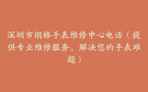 深圳市朗格手表维修中心电话（提供专业维修服务，解决您的手表难题）