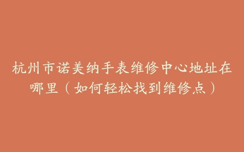 杭州市诺美纳手表维修中心地址在哪里（如何轻松找到维修点）