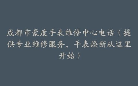 成都市豪度手表维修中心电话（提供专业维修服务，手表焕新从这里开始）