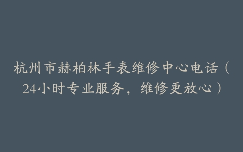 杭州市赫柏林手表维修中心电话（24小时专业服务，维修更放心）