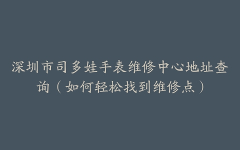 深圳市司多娃手表维修中心地址查询（如何轻松找到维修点）