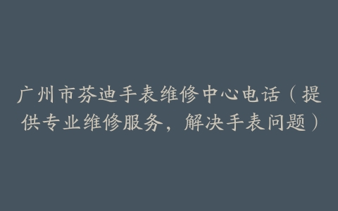 广州市芬迪手表维修中心电话（提供专业维修服务，解决手表问题）