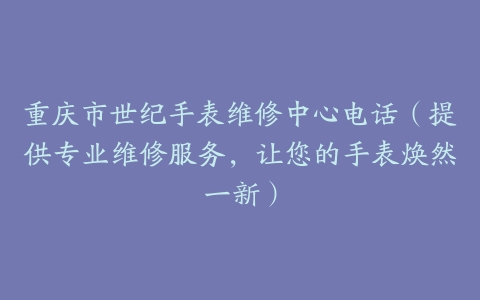 重庆市世纪手表维修中心电话（提供专业维修服务，让您的手表焕然一新）