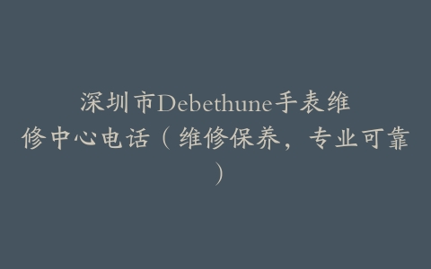 深圳市Debethune手表维修中心电话（维修保养，专业可靠）