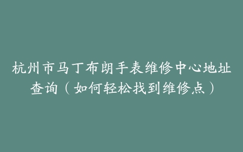 杭州市马丁布朗手表维修中心地址查询（如何轻松找到维修点）