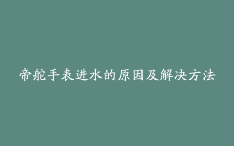 帝舵手表进水的原因及解决方法