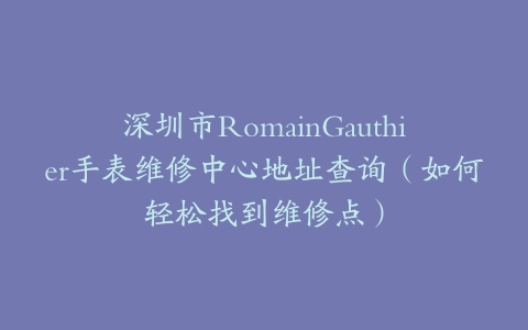 深圳市RomainGauthier手表维修中心地址查询（如何轻松找到维修点）