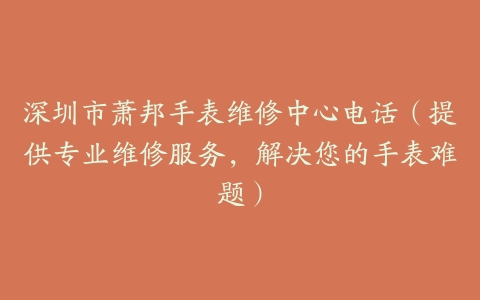 深圳市萧邦手表维修中心电话（提供专业维修服务，解决您的手表难题）