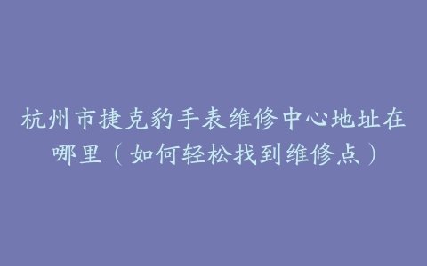 杭州市捷克豹手表维修中心地址在哪里（如何轻松找到维修点）