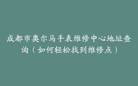 成都市奥尔马手表维修中心地址查询（如何轻松找到维修点）