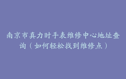 南京市真力时手表维修中心地址查询（如何轻松找到维修点）