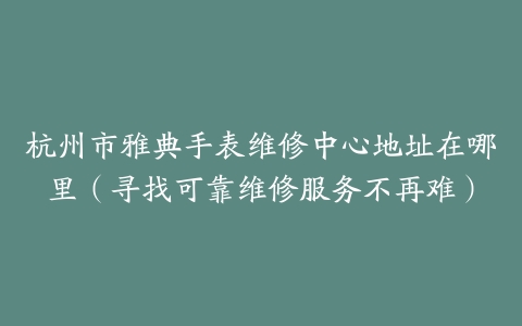 杭州市雅典手表维修中心地址在哪里（寻找可靠维修服务不再难）