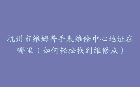 杭州市维姆普手表维修中心地址在哪里（如何轻松找到维修点）