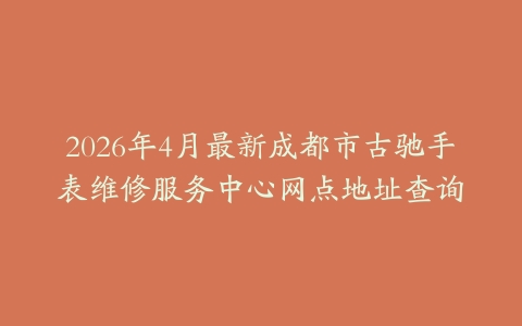 2026年4月最新成都市古驰手表维修服务中心网点地址查询