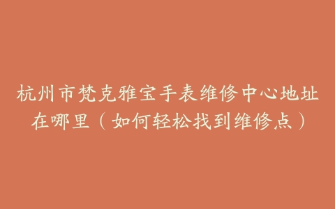 杭州市梵克雅宝手表维修中心地址在哪里（如何轻松找到维修点）