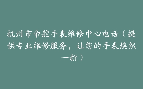 杭州市帝舵手表维修中心电话（提供专业维修服务，让您的手表焕然一新）