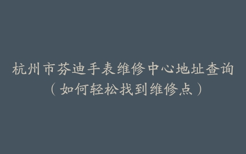 杭州市芬迪手表维修中心地址查询（如何轻松找到维修点）