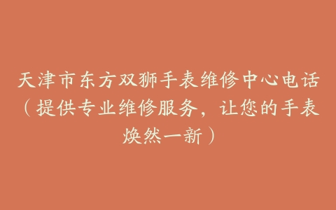 天津市东方双狮手表维修中心电话（提供专业维修服务，让您的手表焕然一新）
