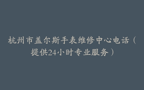 杭州市盖尔斯手表维修中心电话（提供24小时专业服务）