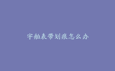 宇舶表带划痕怎么办
