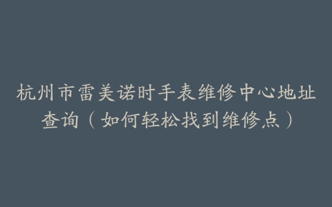 杭州市雷美诺时手表维修中心地址查询（如何轻松找到维修点）
