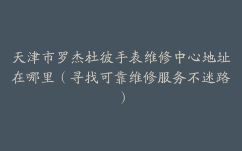 天津市罗杰杜彼手表维修中心地址在哪里（寻找可靠维修服务不迷路）